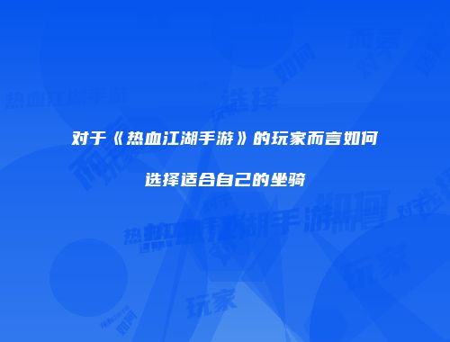 对于《热血江湖手游》的玩家而言如何选择适合自己的坐骑