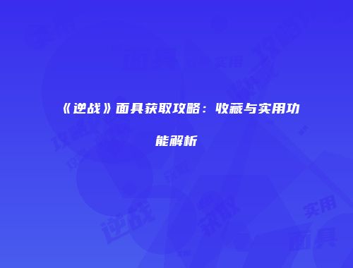 《逆战》面具获取攻略：收藏与实用功能解析