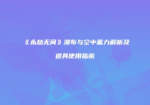 《永劫无间》瀑布与空中蓄力解析及道具使用指南