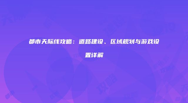 都市天际线攻略：道路建设、区域规划与游戏设置详解