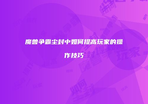 魔兽争霸尘封中如何提高玩家的操作技巧