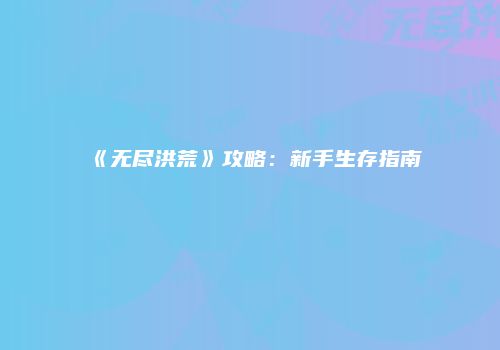 《无尽洪荒》攻略：新手生存指南