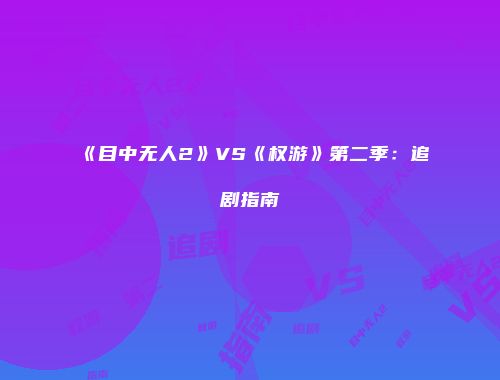 《目中无人2》VS《权游》第二季：追剧指南