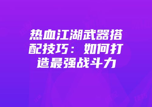 热血江湖武器搭配技巧：如何打造最强战斗力