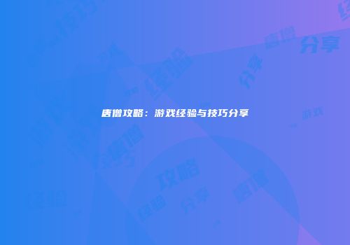 唐僧攻略：游戏经验与技巧分享