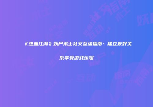 《热血江湖》妖尸术士社交互动指南：建立友好关系享受游戏乐趣
