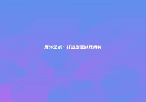 反转艺术：打造创意游戏机制
