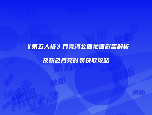 《第五人格》月亮河公园地图彩蛋解析及粉色月亮时装获取攻略