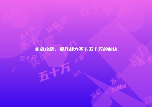 实战攻略：提升战力不卡五十万的秘诀