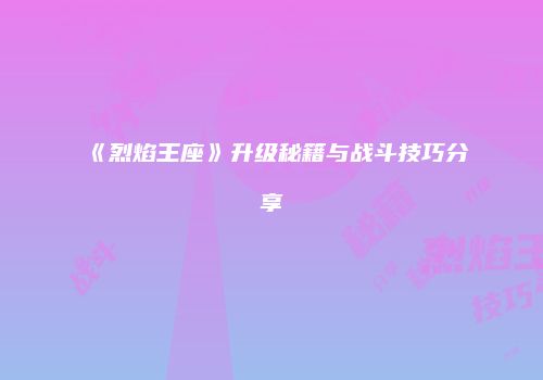 《烈焰王座》升级秘籍与战斗技巧分享