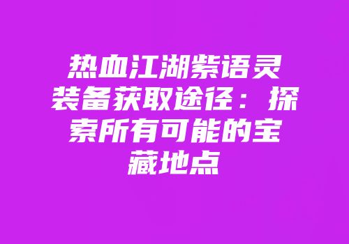 热血江湖紫语灵装备获取途径：探索所有可能的宝藏地点
