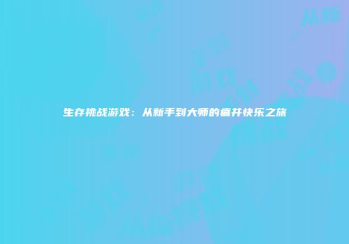 生存挑战游戏：从新手到大师的痛并快乐之旅