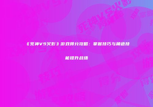 《死神VS火影》游戏得分攻略：掌握技巧与角色技能提升战绩