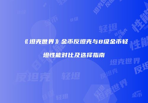 《坦克世界》金币反坦克与8级金币轻坦性能对比及选择指南