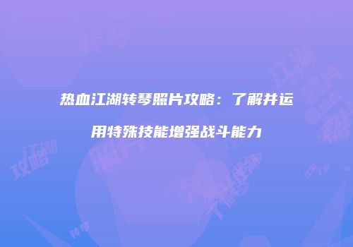 热血江湖转琴照片攻略：了解并运用特殊技能增强战斗能力