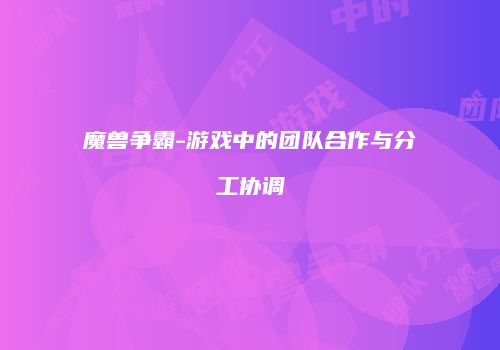 魔兽争霸-游戏中的团队合作与分工协调