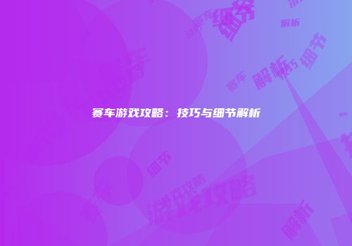 赛车游戏攻略：技巧与细节解析