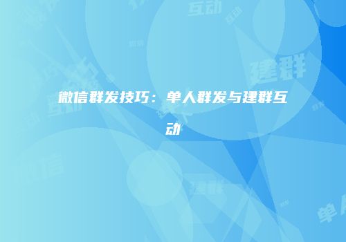 微信群发技巧：单人群发与建群互动