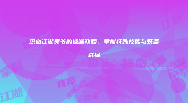 热血江湖贝爷的遗嘱攻略：掌握特殊技能与装备选择