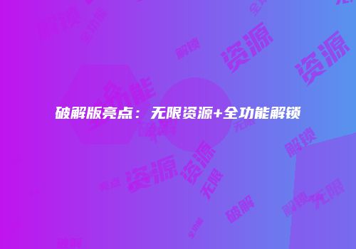 破解版亮点：无限资源+全功能解锁