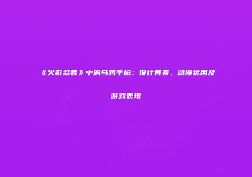 《火影忍者》中的乌鸦手枪：设计背景、动漫运用及游戏表现