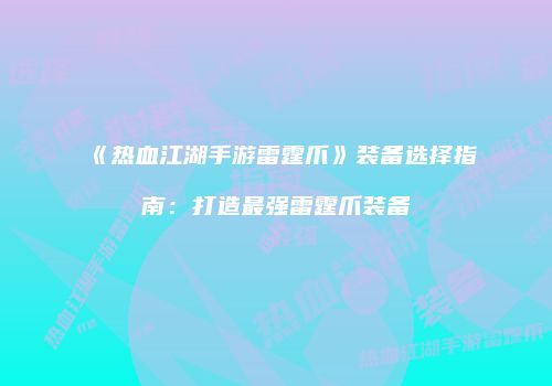 《热血江湖手游雷霆爪》装备选择指南：打造最强雷霆爪装备