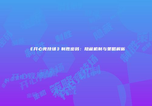 《开心竞技场》制胜密码：隐藏机制与策略解析