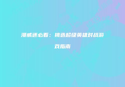 漫威迷必看：挑选超级英雄对战游戏指南