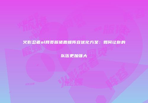 火影忍者ol网页版猪鹿蝶阵容优化方案：如何让你的队伍更加强大