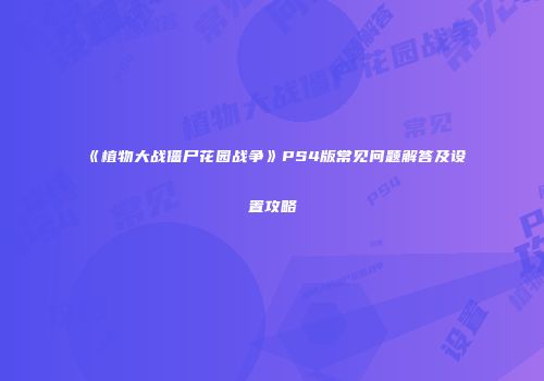 《植物大战僵尸花园战争》PS4版常见问题解答及设置攻略