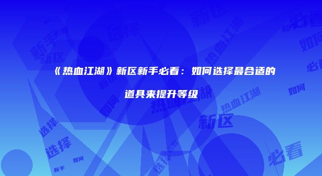 《热血江湖》新区新手必看：如何选择最合适的道具来提升等级