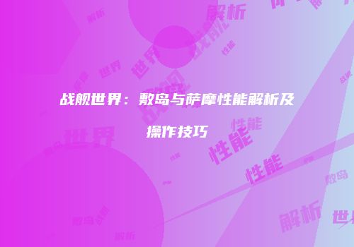 战舰世界：敷岛与萨摩性能解析及操作技巧