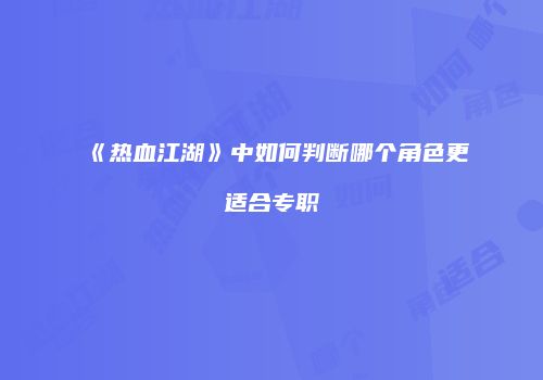 《热血江湖》中如何判断哪个角色更适合专职