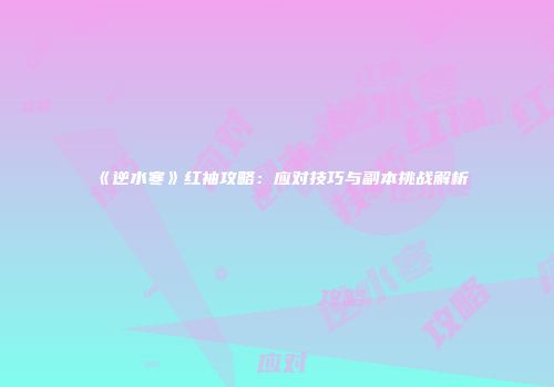 《逆水寒》红袖攻略：应对技巧与副本挑战解析