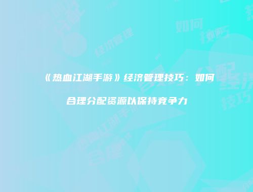 《热血江湖手游》经济管理技巧：如何合理分配资源以保持竞争力