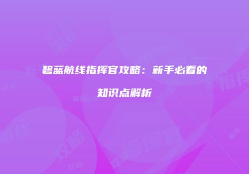 碧蓝航线指挥官攻略：新手必看的知识点解析