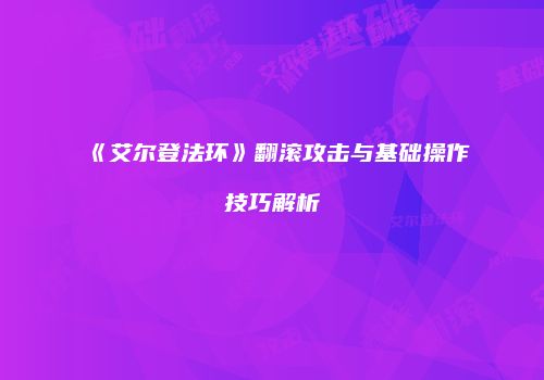 《艾尔登法环》翻滚攻击与基础操作技巧解析