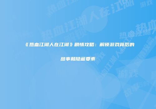 《热血江湖人在江湖》剧情攻略：解锁游戏背后的故事和隐藏要素