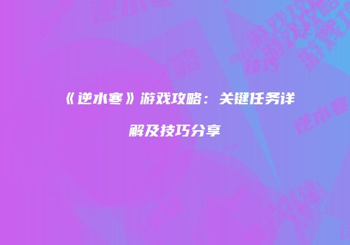 《逆水寒》游戏攻略：关键任务详解及技巧分享