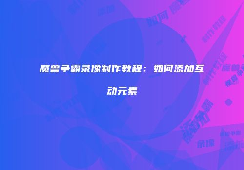 魔兽争霸录像制作教程：如何添加互动元素
