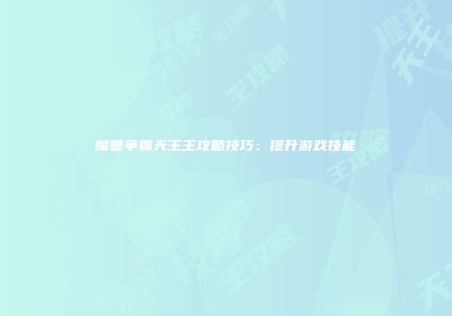 魔兽争霸天王王攻略技巧：提升游戏技能