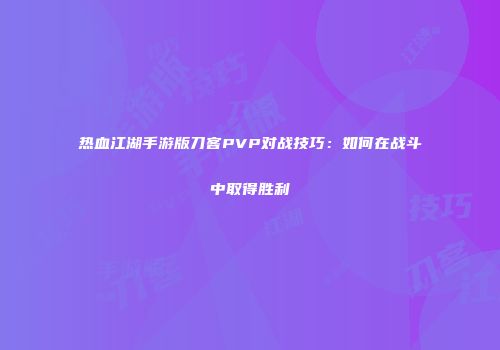 热血江湖手游版刀客PVP对战技巧：如何在战斗中取得胜利