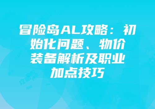 冒险岛AL攻略：初始化问题、物价装备解析及职业加点技巧