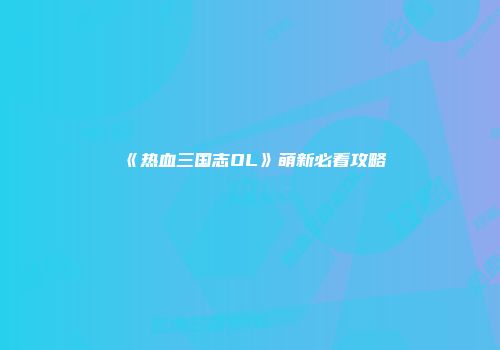 《热血三国志OL》萌新必看攻略