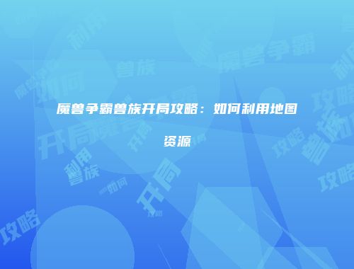 魔兽争霸兽族开局攻略：如何利用地图资源