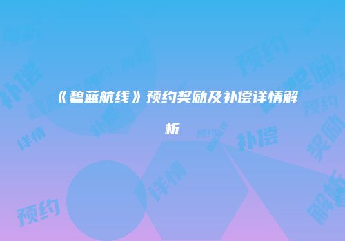 《碧蓝航线》预约奖励及补偿详情解析