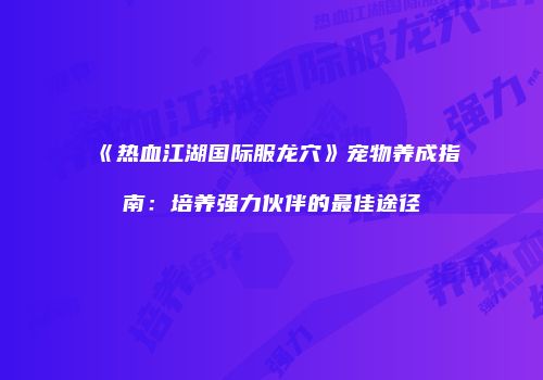 《热血江湖国际服龙穴》宠物养成指南：培养强力伙伴的最佳途径