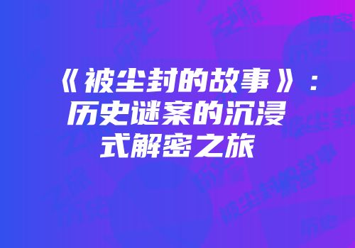 《被尘封的故事》：历史谜案的沉浸式解密之旅