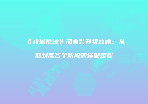 《攻城掠地》角套装升级攻略：从低到高各个阶段的详细步骤