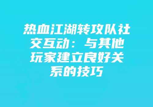 热血江湖转攻队社交互动：与其他玩家建立良好关系的技巧